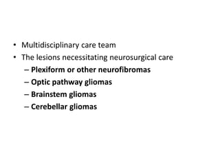 • Multidisciplinary care team
• The lesions necessitating neurosurgical care
– Plexiform or other neurofibromas
– Optic pathway gliomas
– Brainstem gliomas
– Cerebellar gliomas
 