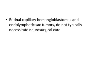 • Retinal capillary hemangioblastomas and
endolymphatic sac tumors, do not typically
necessitate neurosurgical care
 