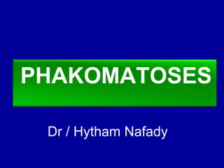 PHAKOMATOSES
Dr / Hytham Nafady

 