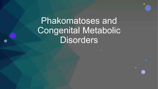 Phakomatoses and
Congenital Metabolic
Disorders
 