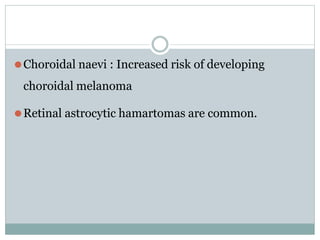 ⚫Choroidal naevi : Increased risk of developing
choroidal melanoma
⚫Retinal astrocytic hamartomas are common.
 
