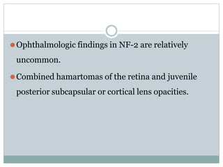 ⚫Ophthalmologic findings in NF-2 are relatively
uncommon.
⚫Combined hamartomas of the retina and juvenile
posterior subcapsular or cortical lens opacities.
 