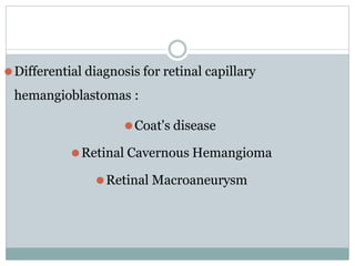 ⚫Differential diagnosis for retinal capillary
hemangioblastomas :
⚫Coat's disease
⚫Retinal Cavernous Hemangioma
⚫Retinal Macroaneurysm
 