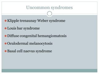 Uncommon syndromes
⚫Klipple trenaunay Weber syndrome
⚫Louis bar syndrome
⚫Diffuse congenital hemangiomatosis
⚫Oculodermal melanocytosis
⚫Basal cell naevus syndrome
 