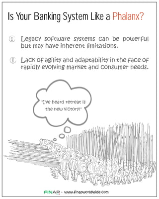 www.finapworldwide.com
-
Is Your Banking System Like a Phalanx?
Legacy software systems can be powerful
but may have inherent limitations.
Lack of agility and adaptability in the face of
rapidly evolving market and consumer needs.
"I've heard retreat is
the new victory!"
 