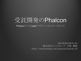 受託開発のPhalcon
Phalconでつくるwebアプリケーションのハマりどころ
2014年08月05日(火)
株式会社ソニックムーブ 平岡 雅俊
https://www.facebook.com/masatoshi.hiraoka.16
 