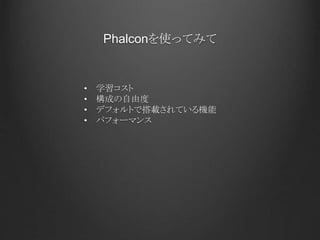 Phalconを使ってみて
• 学習コスト
• 構成の自由度
• デフォルトで搭載されている機能
• パフォーマンス
 