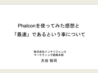 Phalconを使ってみた感想と
「最速」であるという事について
大谷 祐司
株式会社インテリジェンス
マーケティング統轄本部
 