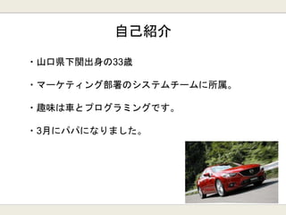 自己紹介
・山口県下関出身の33歳
・マーケティング部署のシステムチームに所属。
・趣味は車とプログラミングです。
・3月にパパになりました。
 