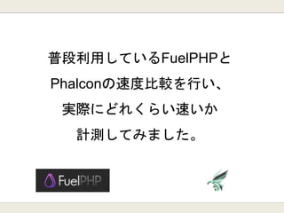 普段利用しているFuelPHPと
Phalconの速度比較を行い、
実際にどれくらい速いか
計測してみました。
 