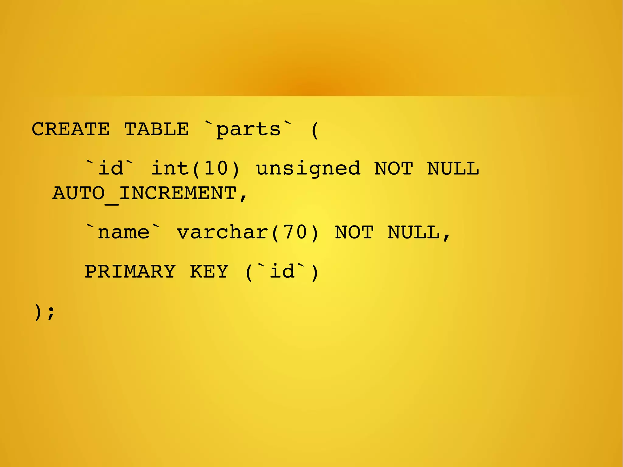 CREATE TABLE `parts` (
    `id` int(10) unsigned NOT NULL 
AUTO_INCREMENT,
    `name` varchar(70) NOT NULL,
    PRIMARY KEY (`id`)
);
 