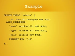 Example
CREATE TABLE `robots` (
    `id` int(10) unsigned NOT NULL 
AUTO_INCREMENT,
    `name` varchar(70) NOT NULL,
    `type` varchar(32) NOT NULL,
    `year` int(11) NOT NULL,
    PRIMARY KEY (`id`)
);
 