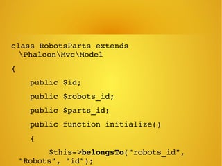 class RobotsParts extends 
PhalconMvcModel
{
    public $id;
    public $robots_id;
    public $parts_id;
    public function initialize()
    {
        $this­>belongsTo("robots_id", 
"Robots", "id");
 