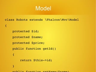 Model
class Robots extends PhalconMvcModel
{
    protected $id;
    protected $name;
    protected $price;
    public function getId()
    {
        return $this­>id;
    }
 