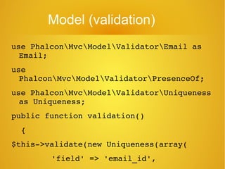 Model (validation)
use PhalconMvcModelValidatorEmail as 
Email;
use 
PhalconMvcModelValidatorPresenceOf;
use PhalconMvcModelValidatorUniqueness 
as Uniqueness;
public function validation()
  {
$this­>validate(new Uniqueness(array(
     'field' => 'email_id',
 