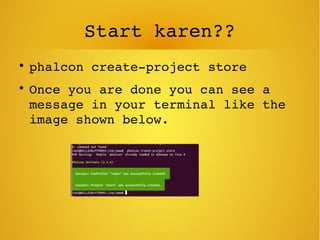 Start karen??

phalcon create­project store

Once you are done you can see a 
message in your terminal like the 
image shown below.
 