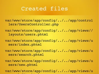 Created files
var/www/store/app/config/../../app/control
lers/UsersController.php
var/www/store/app/config/../../app/views//
layouts/users.phtml
var/www/store/app/config/../../app/views/u
sers/index.phtml
var/www/store/app/config/../../app/views/u
sers/search.phtml
var/www/store/app/config/../../app/views/u
sers/new.phtml
var/www/store/app/config/../../app/views/u
 
