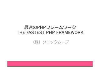 最速のPHPフレームワーク
THE FASTEST PHP FRAMEWORK
（株）ソニックムーブ
 
