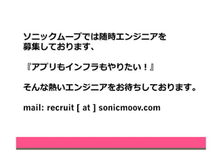 ソニックムーブでは随時エンジニアを
募集しております、
『アプリもインフラもやりたい！』
そんな熱いエンジニアをお待ちしております。
mail: recruit [ at ] sonicmoov.com
 