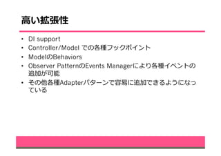 ⾼高い拡張性
•  DI support
•  Controller/Model での各種フックポイント
•  ModelのBehaviors
•  Observer PatternのEvents Managerにより各種イベントの
追加が可能
•  その他各種Adapterパターンで容易易に追加できるようになっ
ている
 