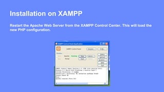 Installation on XAMPP 
Restart the Apache Web Server from the XAMPP Control Center. This will load the 
new PHP configuration. 
 