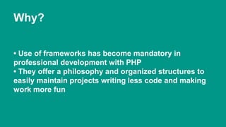Why? 
• Use of frameworks has become mandatory in 
professional development with PHP 
• They offer a philosophy and organized structures to 
easily maintain projects writing less code and making 
work more fun 
 