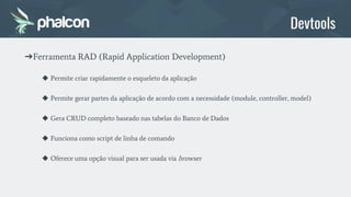 ➔Ferramenta RAD (Rapid Application Development)
◆ Permite criar rapidamente o esqueleto da aplicação
◆ Permite gerar partes da aplicação de acordo com a necessidade (module, controller, model)
◆ Gera CRUD completo baseado nas tabelas do Banco de Dados
◆ Funciona como script de linha de comando
◆ Oferece uma opção visual para ser usada via browser
Devtools
 
