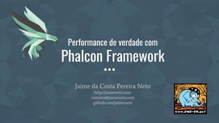 Performance de verdade com
Phalcon Framework
Jaime da Costa Pereira Neto
http://jaimeneto.com
contato@jaimeneto.com
github.com/jaimeneto
 