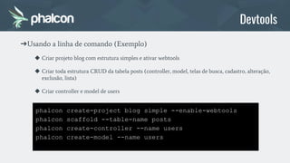phalcon create-project blog simple --enable-webtools
phalcon scaffold --table-name posts
phalcon create-controller --name ...