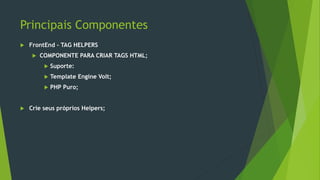 Principais Componentes
 FrontEnd – TAG HELPERS
 COMPONENTE PARA CRIAR TAGS HTML;
 Suporte:
 Template Engine Volt;
 PHP Puro;
 Crie seus próprios Helpers;
 