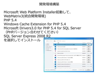 開発環境構築
Microsoft Web Platform Installer起動して、
WebMatrix3(統合開発環境)
PHP 5.4
Windows Cache Extension for PHP 5.4
Microsoft Drivers3.0 for PHP 5.4 for SQL Server
（PHPバージョン合わせてください）
SQL Server Express 2008 R2
を選択してインストール
 