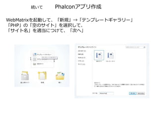 Phalconアプリ作成
WebMatrixを起動して、「新規」→「テンプレートギャラリー」
「PHP」の「空のサイト」を選択して、
「サイト名」を適当につけて、「次へ」
続いて
 