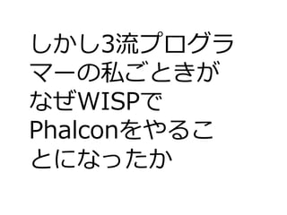 しかし3流プログラ
マーの私ごときが
なぜWISPで
Phalconをやるこ
とになったか
 