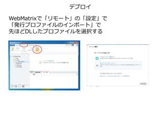 デプロイ
WebMatrixで「リモート」の「設定」で
「発行プロファイルのインポート」で
先ほどDLしたプロファイルを選択する
 