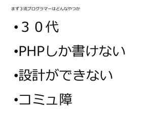 まず３流プログラマーはどんなやつか
•３０代
•PHPしか書けない
•設計ができない
•コミュ障
 
