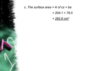 c. The surface area = A of cs + ba
                    = 204.1 + 78.5
                    = 282.6 cm²
 