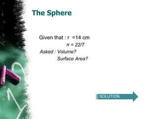The Sphere


 Given that : r =14 cm
             π = 22/7
 Asked : Volume?
         Surface Area?




                         SOLUTION
 