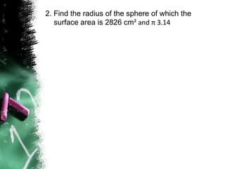 2. Find the radius of the sphere of which the
   surface area is 2826 cm² and π 3.14
 