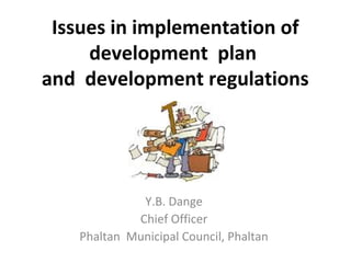 Issues in implementation of
development plan
and development regulations
Y.B. Dange
Chief Officer
Phaltan Municipal Council, Phaltan
 