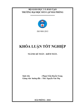 BỘ GIÁO DỤC VÀ ĐÀO TẠO
TRƯỜNG ĐẠI HỌC DÂN LẬP HẢI PHÒNG
-------------------------------
ISO 9001:2015
KHÓA LUẬN TỐT NGHIỆP
NGÀNH: KẾ TOÁN – KIỂM TOÁN.
Sinh viên : Phạm Trần Huyền Trang
Giảng viên hướng dẫn : ThS. Nguyễn Văn Thụ
HẢI PHÒNG - 2018
 