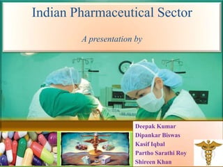 Indian Pharmaceutical Sector
        A presentation by




                       Deepak Kumar
                       Dipankar Biswas
                       Kasif Iqbal
                       Partho Sarathi Roy
                       Shireen Khan
 
