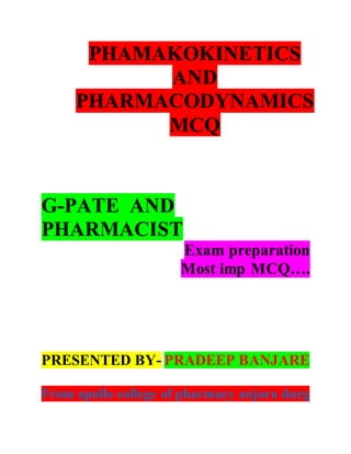 PHAMAKOKINETICS
AND
PHARMACODYNAMICS
MCQ
G-PATE AND
PHARMACIST
Exam preparation
Most imp MCQ….
PRESENTED BY- PRADEEP BANJARE
From apollo college of pharmacy anjora durg
 