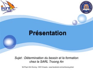 LOGO
Présentation
Sujet : Détermination du besoin et la formation
chez la SARL Truong An
Mr.Phạm Ánh Dương - CEO Vinaedu - www.facebook.com/anhduong.pham
 