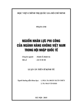 HỌC VIỆN CHÍNH TRỊ QUỐC GIA HỒ CHÍ MINH
PHẠM ANH
NgUåN nh©n lùc PHI C¤NG
CñA Ngµnh hµng kh«ng ViÖt Nam
trong héi nhËp quèc tÕ
Chuyên ngành : Kinh tế chính trị
Mã số : 62 31 01 02
LUẬN ÁN TIẾN SĨ KINH TẾ
Người hướng dẫn khoa học: 1. PGS. TS. ĐOÀN XUÂN THỦY
2. TS. MAI VĂN BẢO
HÀ NỘI - 2015
 