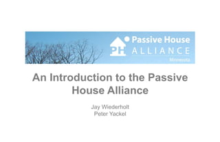 An Introduction to the Passive House Alliance Jay Wiederholt Peter Yackel 