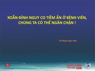 XOẴN ĐỈNH NGUY CO TIỀM ẤN Ở BỆNH VIÊN,
CHÚNG TA CÓ THỂ NGĂN CHẶN !
TS Phạm Hữu Văn
1
 