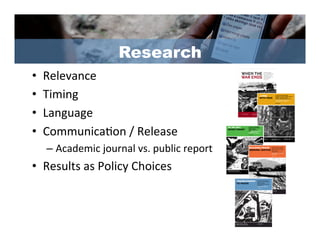 Research
•    Relevance	
  
•    Timing	
  
•    Language	
  
•    Communica/on	
  /	
  Release	
  
     –  Academic	
  journal	
  vs.	
  public	
  report	
  
•  Results	
  as	
  Policy	
  Choices	
  
 