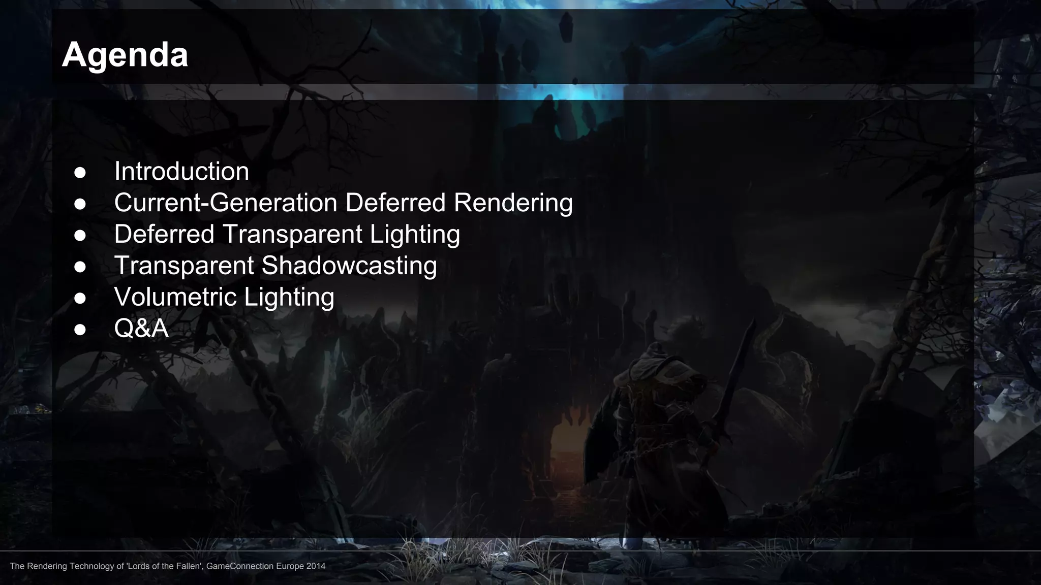 Agenda 
● Introduction 
● Current-Generation Deferred Rendering 
● Deferred Transparent Lighting 
● Transparent Shadowcasting 
● Volumetric Lighting 
● Q&A 
The Rendering Technology of 'Lords of the Fallen', GameConnection Europe 2014 
 
