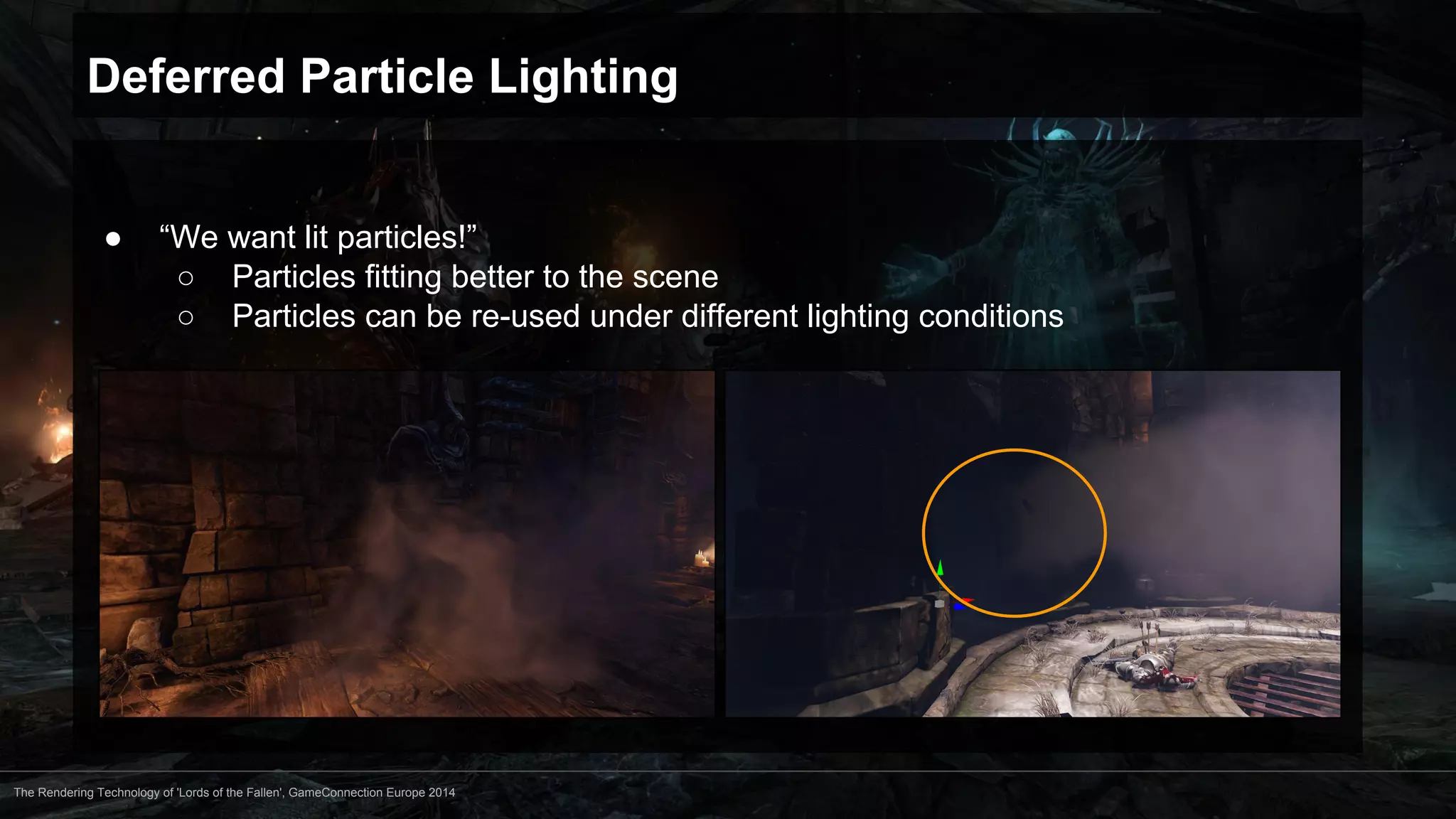 Deferred Particle Lighting 
● “We want lit particles!” 
○ Particles fitting better to the scene 
○ Particles can be re-used under different lighting conditions 
The Rendering Technology of 'Lords of the Fallen', GameConnection Europe 2014 
 
