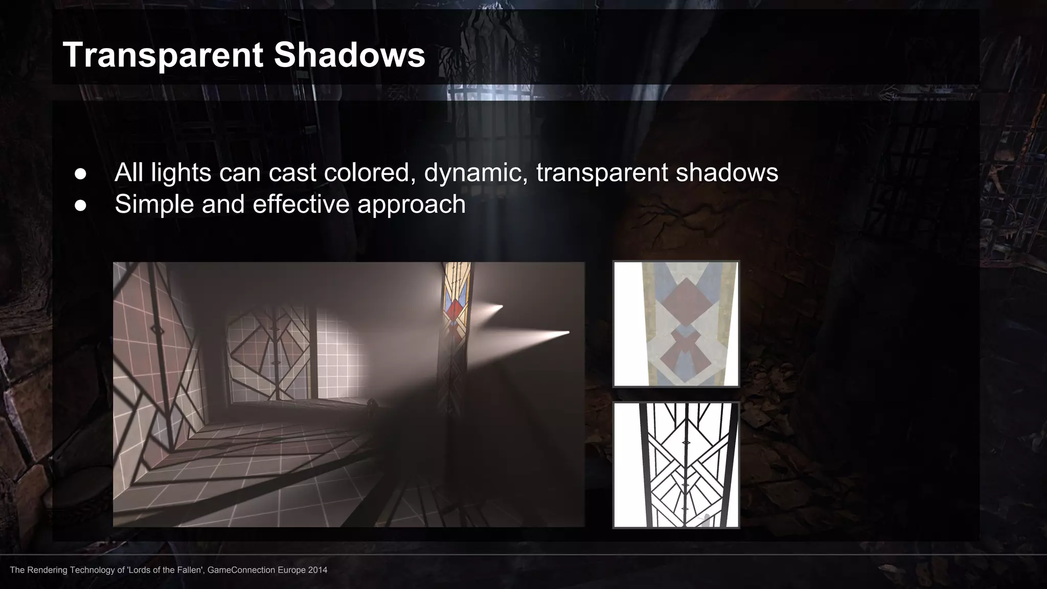 Transparent Shadows 
● All lights can cast colored, dynamic, transparent shadows 
● Simple and effective approach 
The Rendering Technology of 'Lords of the Fallen', GameConnection Europe 2014 
 